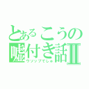 とあるこうの嘘付き話Ⅱ（ウソップでしゅ）