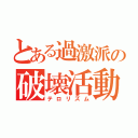 とある過激派の破壊活動（テロリズム）