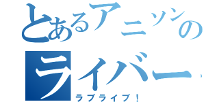 とあるアニソンのライバー（ラブライブ！）