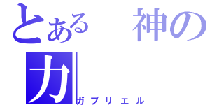 とある　神の力（ガブリエル）