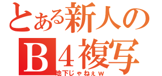 とある新人のＢ４複写（地下じゃねぇｗ）