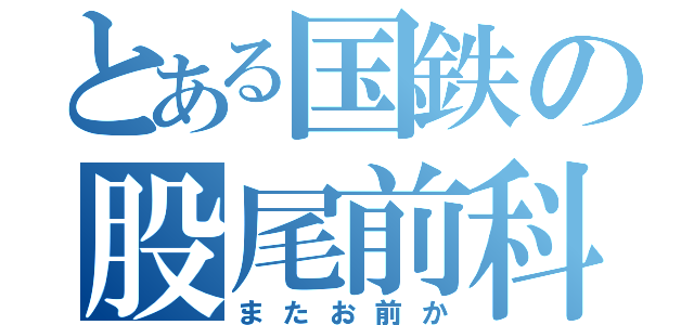 とある国鉄の股尾前科（またお前か）