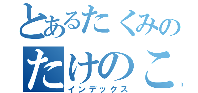 とあるたくみのたけのこ目録（インデックス）