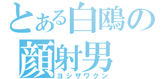 とある白鴎の顔射男（ヨシザワクン）