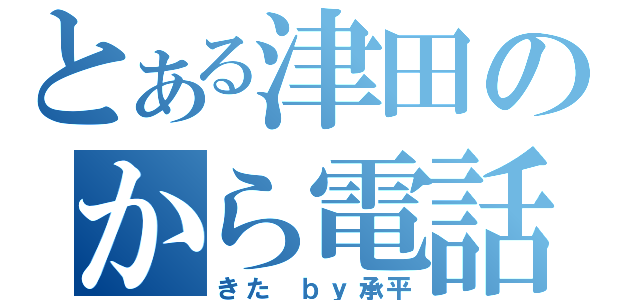 とある津田のから電話（きた　ｂｙ承平）