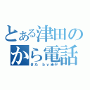 とある津田のから電話（きた　ｂｙ承平）