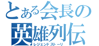 とある会長の英雄列伝（レジェンドストーリ）