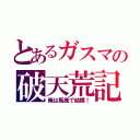 とあるガスマの破天荒記（俺は馬鹿で結構！）