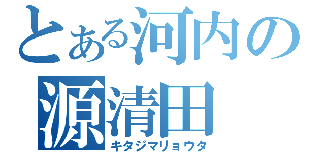 とある河内の源清田（キタジマリョウタ）