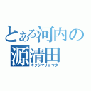 とある河内の源清田（キタジマリョウタ）