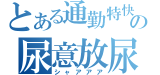 とある通勤特快の尿意放尿（シャアアア）