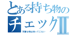 とある持ち物のチェックリストⅡ（不要な物は持ってこない）