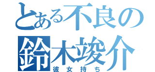 とある不良の鈴木竣介（彼女持ち）