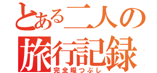 とある二人の旅行記録（完全暇つぶし）