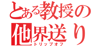 とある教授の他界送り（トリップオフ）