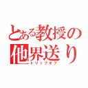 とある教授の他界送り（トリップオフ）