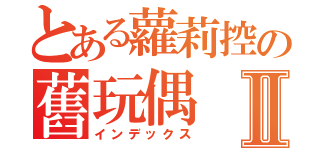 とある蘿莉控の舊玩偶Ⅱ（インデックス）