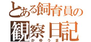 とある飼育員の観察日記（かゆうま）