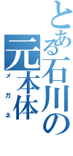 とある石川の元本体（メガネ）