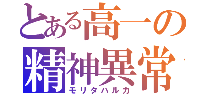 とある高一の精神異常者（モリタハルカ）