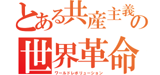 とある共産主義の世界革命（ワールドレボリューション）