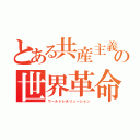 とある共産主義の世界革命（ワールドレボリューション）