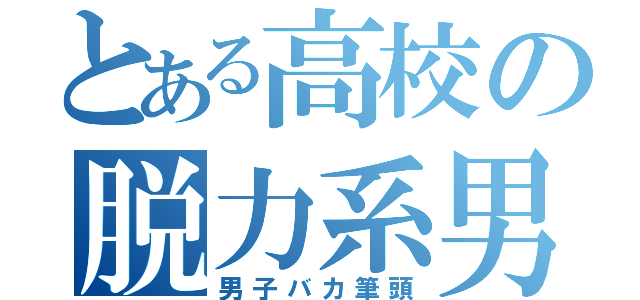 とある高校の脱力系男子（男子バカ筆頭）