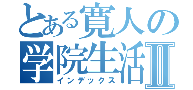 とある寛人の学院生活Ⅱ（インデックス）