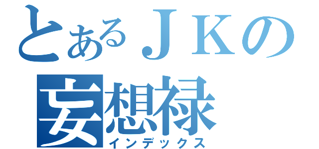 とあるＪＫの妄想禄（インデックス）