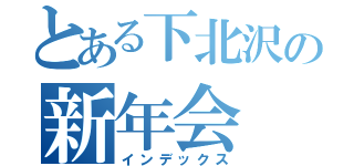 とある下北沢の新年会（インデックス）