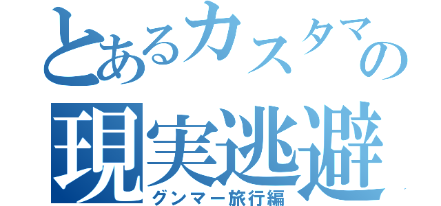 とあるカスタマの現実逃避（グンマー旅行編）