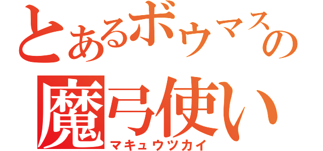 とあるボウマスの魔弓使い（マキュウツカイ）