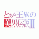 とある王族の美男伝説Ⅱ（しもかわら）