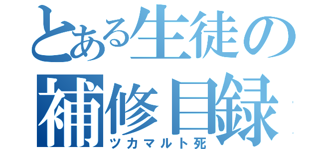 とある生徒の補修目録（ツカマルト死）