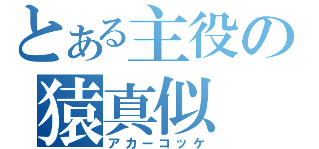 とある主役の猿真似（アカーコッケ）