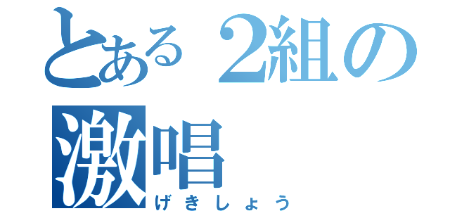 とある２組の激唱（げきしょう）