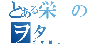 とある栄のヲタ（ゴマ推し）