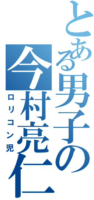 とある男子の今村亮仁（ロリコン児）