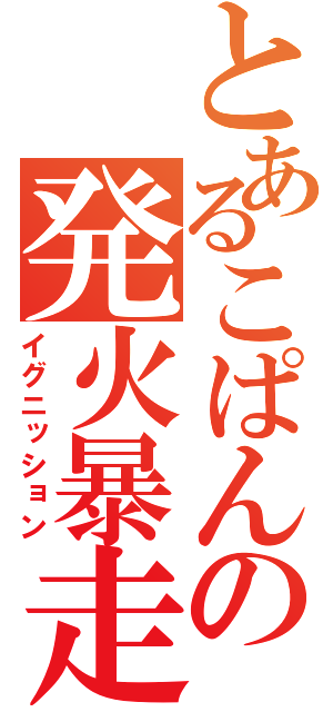 とあるこぱんの発火暴走（イグニッション）