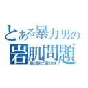 とある暴力男の岩肌問題（肌が荒れて困ります）