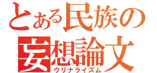 とある民族の妄想論文（ウリナライズム）