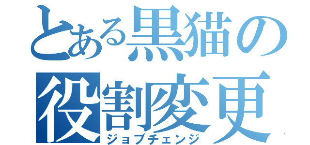 とある黒猫の役割変更（ジョブチェンジ）