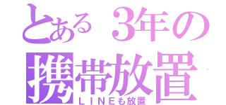 とある３年の携帯放置（ＬＩＮＥも放置）