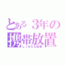 とある３年の携帯放置（ＬＩＮＥも放置）