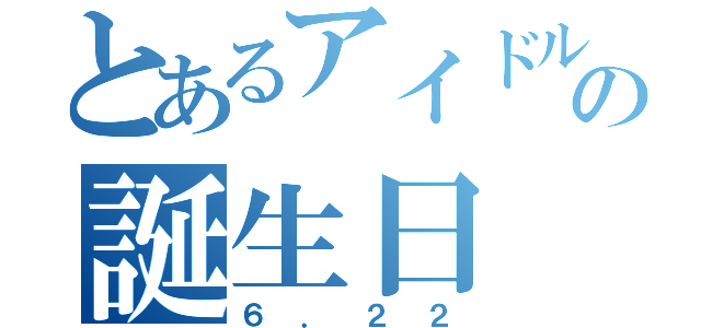 とあるアイドルの誕生日（６．２２）