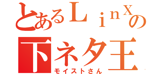 とあるＬｉｎＸの下ネタ王子（モイストさん）