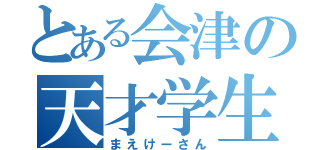 とある会津の天才学生（まえけーさん）