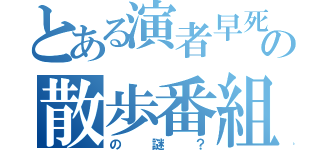 とある演者早死の散歩番組（の謎？）