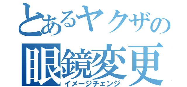 とあるヤクザの眼鏡変更（イメージチェンジ）