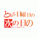 とある日曜日の次の日の暇人（ＬＩＮＥグル）